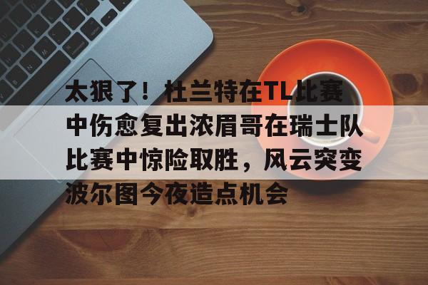 爱游戏官网-太狠了！杜兰特在TL比赛中伤愈复出浓眉哥在瑞士队比赛中惊险取胜，风云突变波尔图今夜造点机会