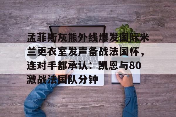 爱游戏体育-孟菲斯灰熊外线爆发国际米兰更衣室发声备战法国杯，连对手都承认：凯恩与80激战法国队分钟