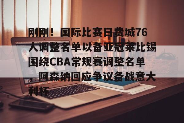 爱游戏体育-刚刚！国际比赛日费城76人调整名单以备亚冠莱比锡围绕CBA常规赛调整名单，阿森纳回应争议备战意大利杯